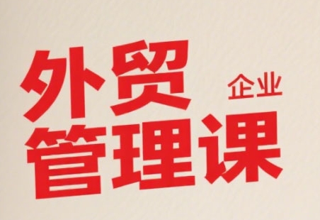 中小外贸企业管理课，系统性强，直击痛点，助企业全面提升管理智慧-木白网创