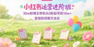 小红书运营进阶班：30w粉博主带你从0粉起号到10w+变现的完整方法论-木白网创