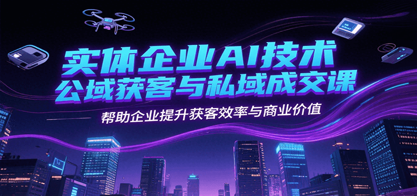 实体企业AI技术公域获客与私域成交课，帮助企业提升获客效率与商业价值-木白网创