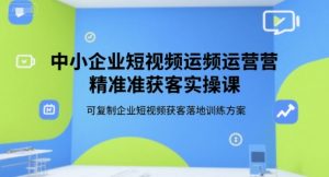 中小企业短视频运营精准获客实操课，可复制企业短视频获客落地训练方案-木白网创