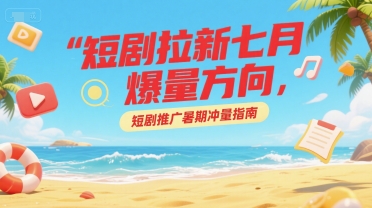 短剧拉新七月爆量方向，短剧推广暑期冲量指南-木白网创