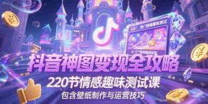 抖音神图变现全攻略，220节情感趣味测试课，包含壁纸制作与运营技巧-木白网创