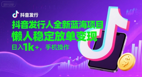抖音发行人全新蓝海项目，懒人稳定放单变现,，日入1k+，手机操作【揭秘】-木白网创