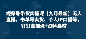 视频号带货实操课【25年7月最新】无人直播、书单号卖货、个人IP口播等，钉钉直播课+资料素材-木白网创
