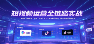 短视频运营全链路实战,涵盖视频号、快手、抖音三大平台核心玩法,快速实现变现!-木白网创
