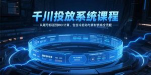 千川投放系统课程,从账号标签到ROI计算,包含冷启动与素材优化全流程-木白网创