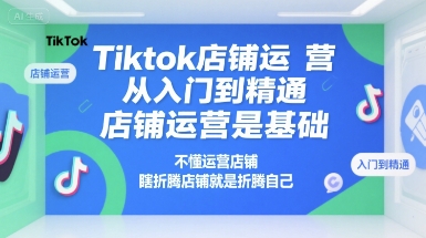 Tiktok店铺运营从入门到精通，店铺运营是基础，不懂运营店铺，瞎折腾店铺就是折腾自己-木白网创