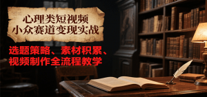 心理类短视频小众赛道变现实战，选题策略、素材积累、视频制作全流程教学-木白网创