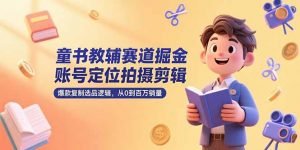 童书教辅赛道掘金，账号定位拍摄剪辑，爆款复制选品逻辑，从0到百万销量-木白网创