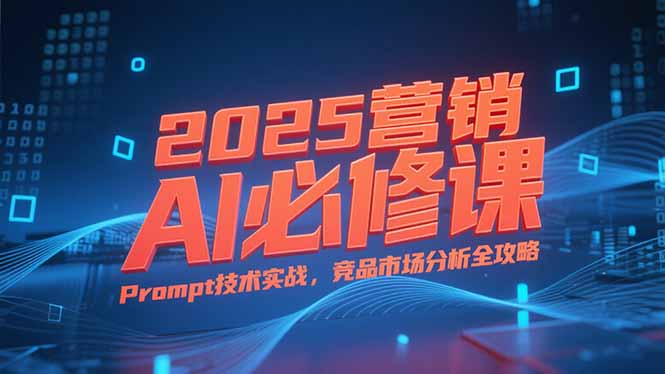2025营销AI必修课，业务拆解逻辑，Prompt技术实战，竞品市场分析全攻略-木白网创
