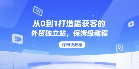 从0到1打造能获客的外贸独立站，保姆级教程-木白网创