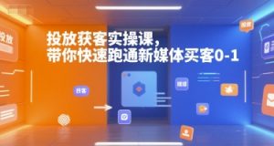 投放获客实操课，带你快速跑通新媒体买客0-1-木白网创