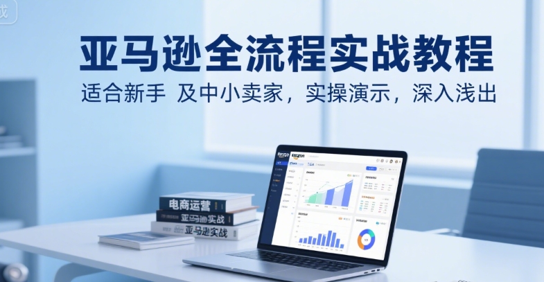 亚马逊全流程实战教程，适合新手及中小卖家，实操演示，深入浅出-木白网创