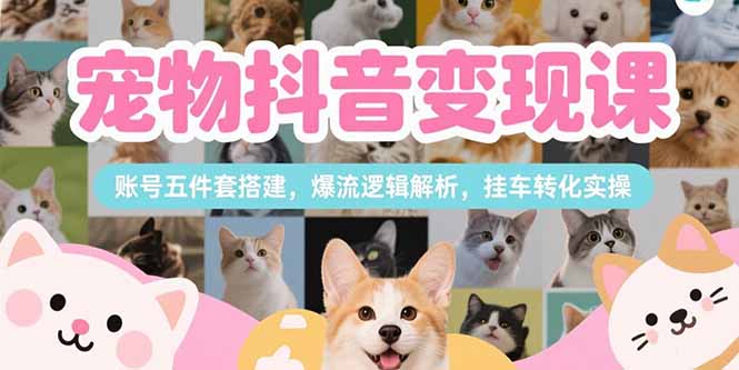 宠物抖音变现课，账号五件套搭建，爆流逻辑解析，挂车转化实操-木白网创
