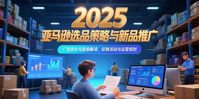2025亚马逊选品策略与新品推广，广告优化与政策解读，促销活动与运营规划-木白网创