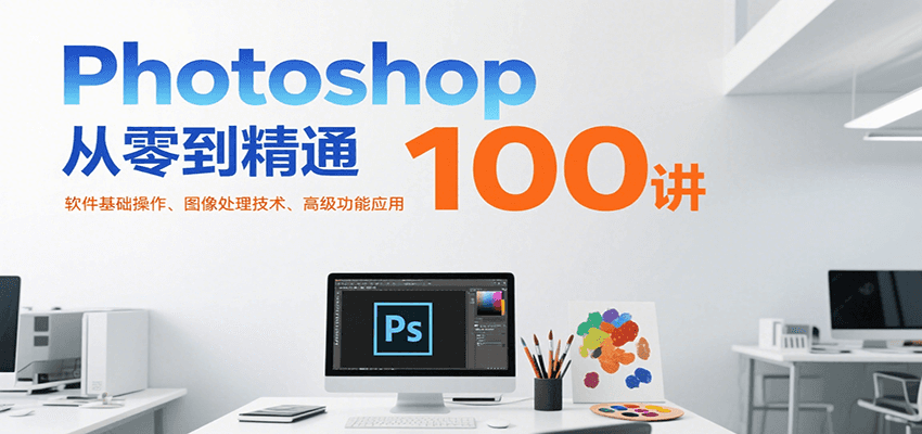 Photoshop从零到精通100讲：软件基础操作、图像处理技术、高级功能应用-木白网创