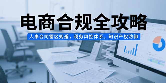 电商合规全攻略，人事合同雷区规避，税务风控体系，知识产权防御-木白网创