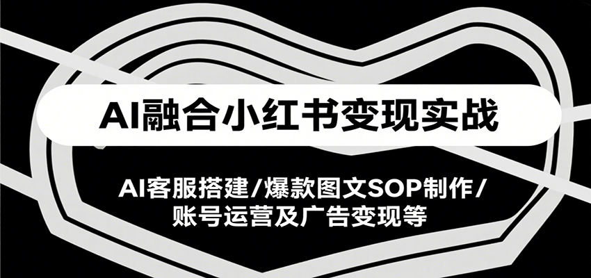 AI融合小红书变现实战课，AI客服搭建/爆款图文SOP制作/账号运营及广告变现等-木白网创