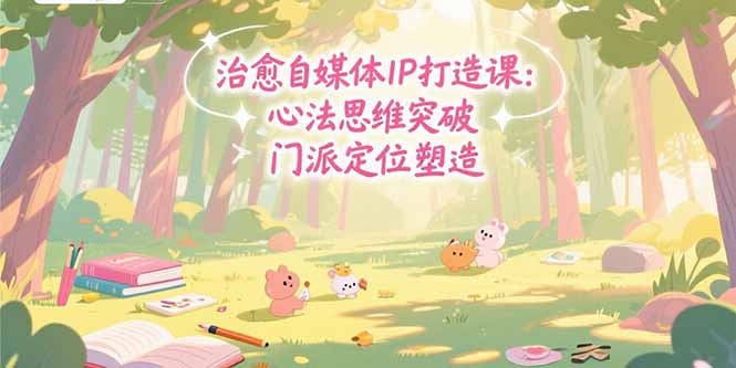 治愈自媒体IP打造课：心法思维突破，门派定位塑造，商业闭环搭建-木白网创