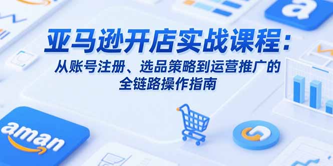 亚马逊开店实战课程：从账号注册、选品策略到运营推广的全链路操作指南-木白网创