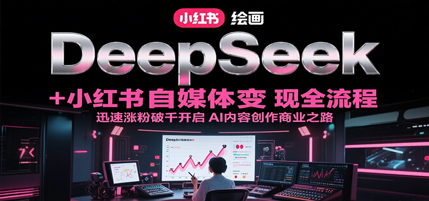 DeepSeek绘画+小红书自媒体变现全流程，迅速涨粉破千开启AI内容创作商业之路-木白网创