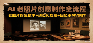 AI老照片创意制作全流程：老照片修复技术+动态化处理+回忆杀MV制作-木白网创
