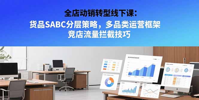 全店动销转型线下课：货品SABC分层策略，多品类运营框架 竞店流量拦截技巧-木白网创