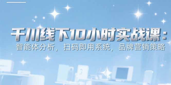 6月千川线下10小时实战课：智能体分析，扫码即用系统，品牌营销策略-木白网创