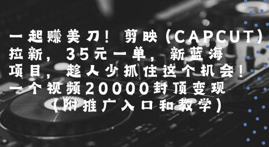 一起挣美刀!剪映(CAPCUT)拉新，35米一单，新蓝海项目，一个视频2w封顶变现(附推广入口和教学)-木白网创