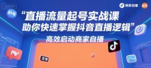 直播流量起号实战课，助你快速掌握抖音直播逻辑，高效启动商家自播-木白网创