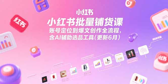 小红书批量铺货课，账号定位到爆文创作全流程，含AI辅助选品工具(更新6月-木白网创