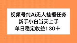 视频号纯AI无人挂播任务，新手小白当天上手，单日稳定收益130+-木白网创
