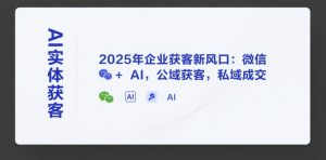 AI实体获客，2025年企业获客新风口：微信+ AI，公域获客，私域成交-木白网创