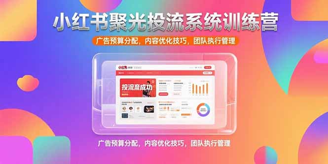 小红书聚光投流系统训练营，广告预算分配，内容优化技巧，团队执行管理-木白网创