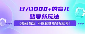 日入1000+的育儿账号新玩法，0基础搞定，不露脸也能轻松起号！-木白网创