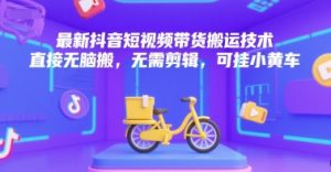 最新抖音短视频带货搬运技术，直接无脑搬，无需剪辑，可挂小黄车-木白网创