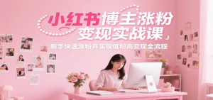 小红书博主涨粉变现实战课,新手快速涨粉并实现低粉高变现全流程-木白网创
