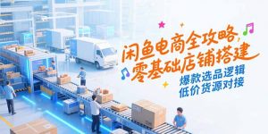 闲鱼电商全攻略，零基础店铺搭建，爆款选品逻辑，低价货源对接-木白网创