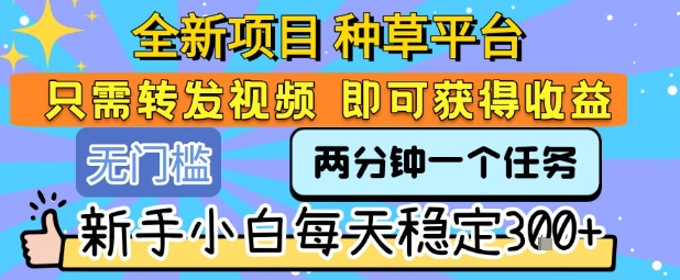 全新项目 种草平台 只需要转发任务视频 即可获得收益 新手小白每天稳定3张+【揭秘】-木白网创