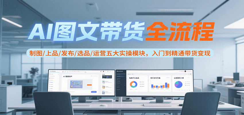 AI图文带货全流程，制图/上品/发布/选品/运营五大实操模块，入门到精通带货变现-木白网创