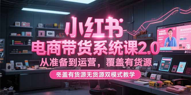 小红书电商带货系统课2.0，从准备到运营，覆盖有货源无货源双模式教学-木白网创