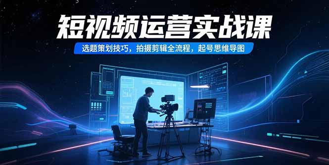 短视频运营实战课，选题策划技巧，拍摄剪辑全流程，起号思维导图-木白网创