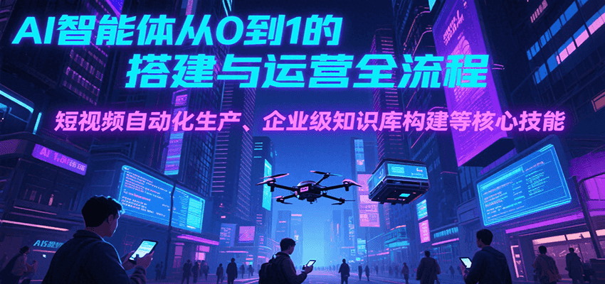 AI智能体从0到1的搭建与运营全流程，短视频自动化生产、企业级知识库构建等核心技能-木白网创