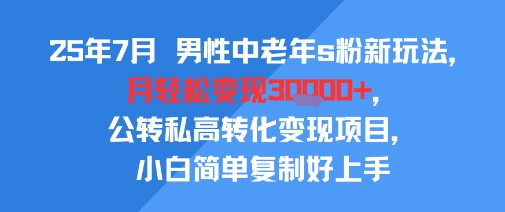 25年7月男性中老年s粉新玩法，月轻松变现3W+，公转私高转化变现项目，小白简单复制好上手-木白网创