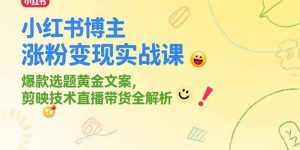 小红书博主涨粉变现实战课，爆款选题黄金文案，剪映技术直播带货全解析-木白网创