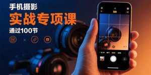 手机摄影实战专项课：通过100节实操课程实现从入门到精通的技能进阶-木白网创