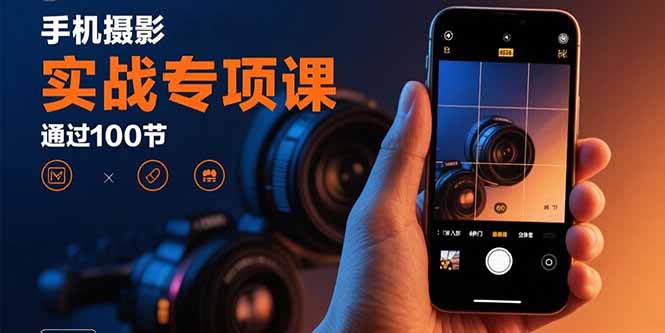 手机摄影实战专项课：通过100节实操课程实现从入门到精通的技能进阶-木白网创