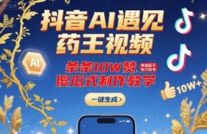 抖音AI遇见药王视频，条条10W赞，快速起千粉万粉号，傻瓜式制作教学-木白网创