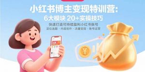 小红书博主变现特训营：6大模块20+实操技巧 快速打造可持续盈利小红书账号-木白网创