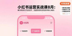 小红书运营实战课8月:解决商家在内容创作、流量获取和变现效率核心痛点-木白网创